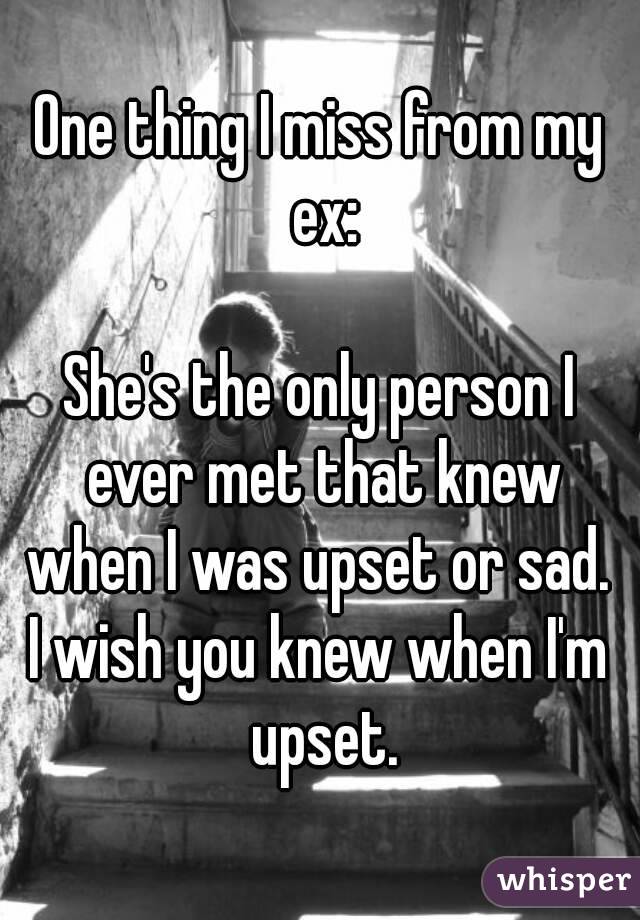 One thing I miss from my ex:

She's the only person I ever met that knew when I was upset or sad. 
I wish you knew when I'm upset.