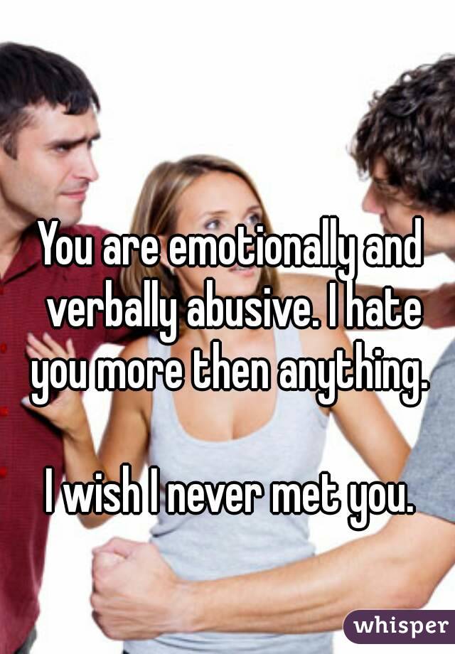 You are emotionally and verbally abusive. I hate you more then anything. 

I wish I never met you.

