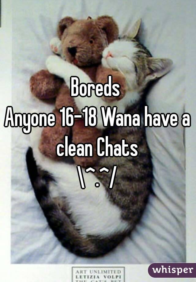 Boreds 
Anyone 16-18 Wana have a clean Chats 
\^.^/