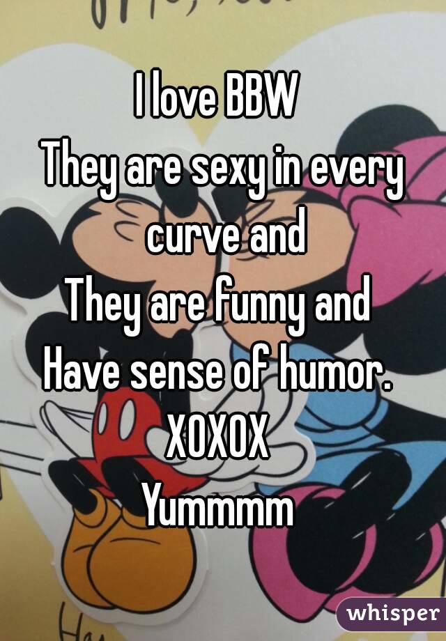I love BBW 
They are sexy in every curve and
They are funny and 
Have sense of humor. 
XOXOX 
Yummmm 