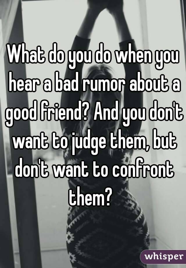 What do you do when you hear a bad rumor about a good friend? And you don't want to judge them, but don't want to confront them?  