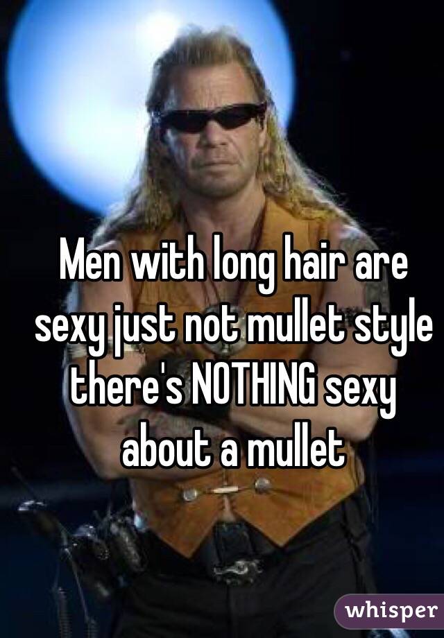 Men with long hair are sexy just not mullet style there's NOTHING sexy about a mullet