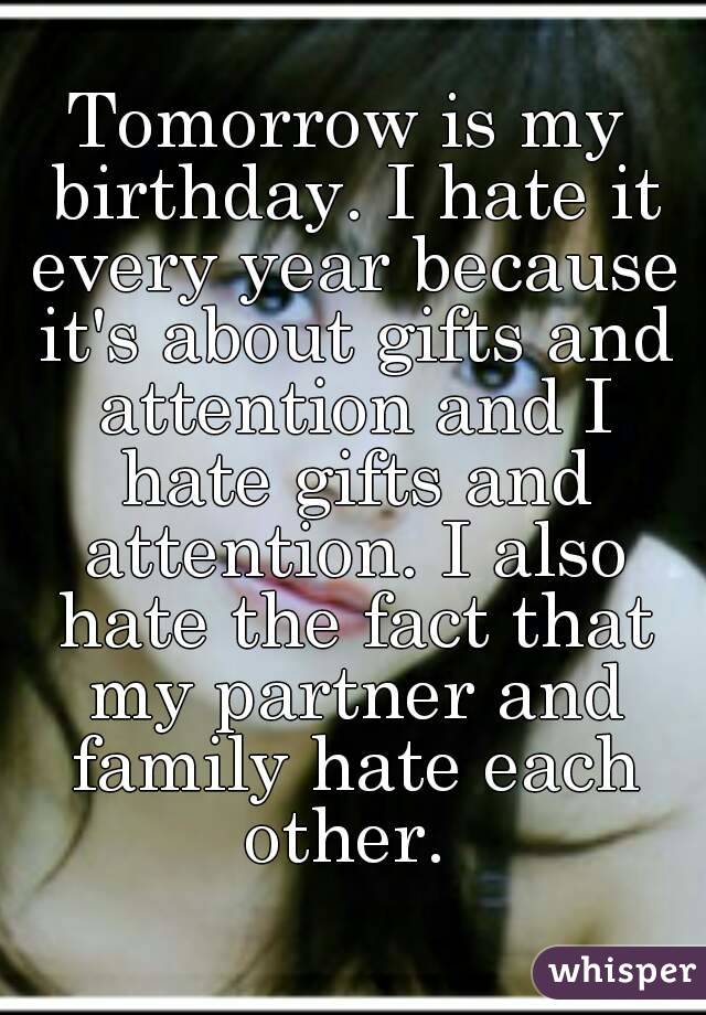Tomorrow is my birthday. I hate it every year because it's about gifts and attention and I hate gifts and attention. I also hate the fact that my partner and family hate each other. 