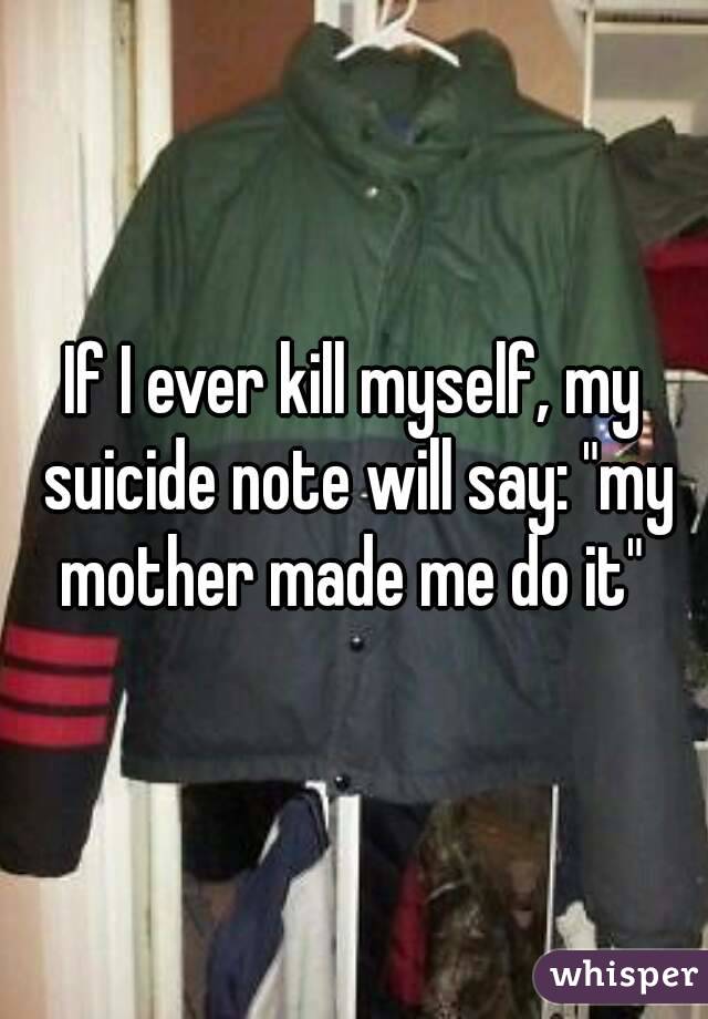 If I ever kill myself, my suicide note will say: "my mother made me do it" 