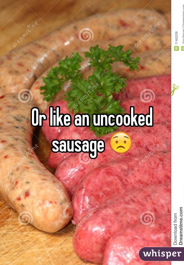 Or like an uncooked sausage 😟