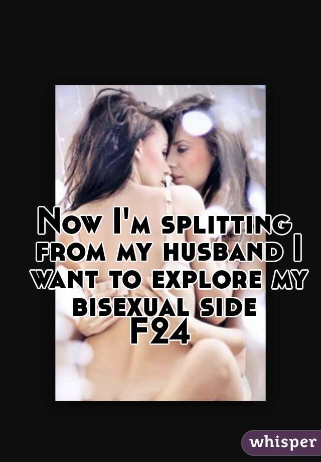 Now I'm splitting from my husband I want to explore my bisexual side 
F24 