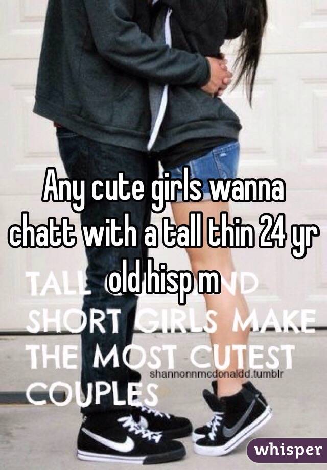 Any cute girls wanna chatt with a tall thin 24 yr old hisp m
