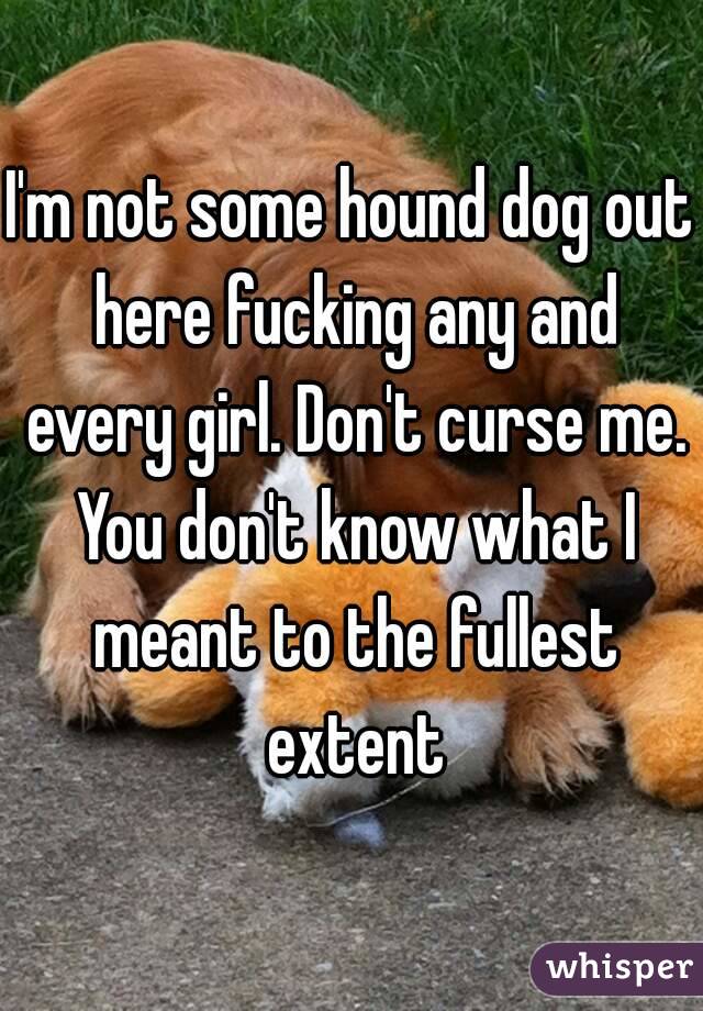 I'm not some hound dog out here fucking any and every girl. Don't curse me. You don't know what I meant to the fullest extent