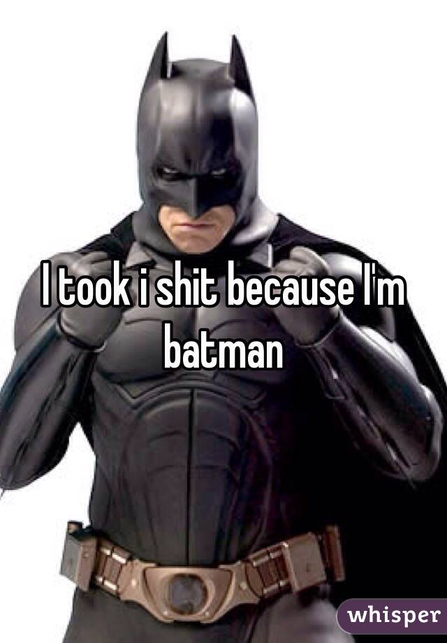 I took i shit because I'm batman