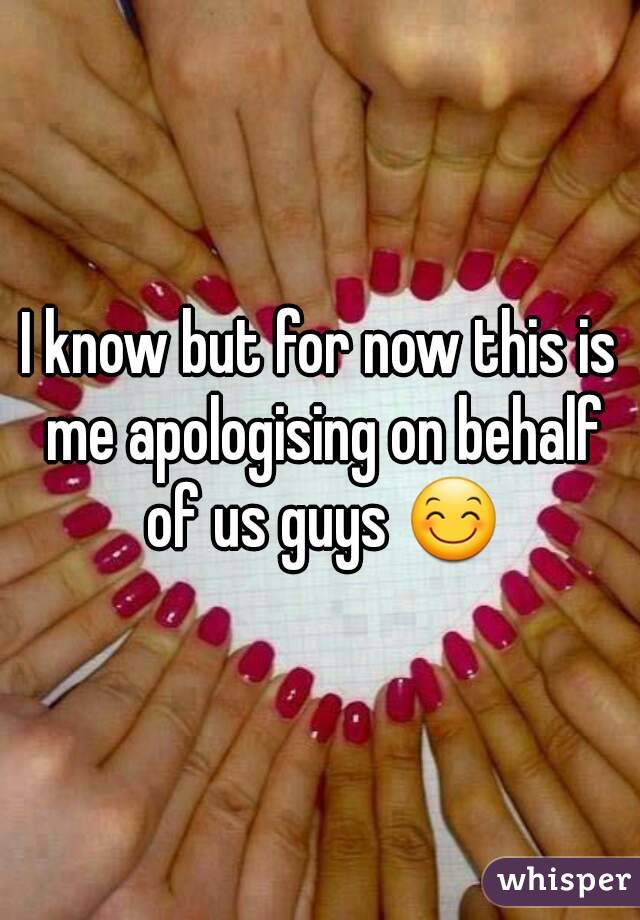 I know but for now this is me apologising on behalf of us guys 😊
