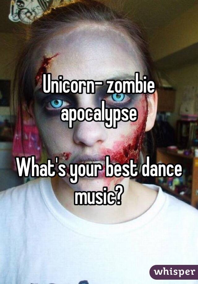 Unicorn- zombie apocalypse 

What's your best dance music? 