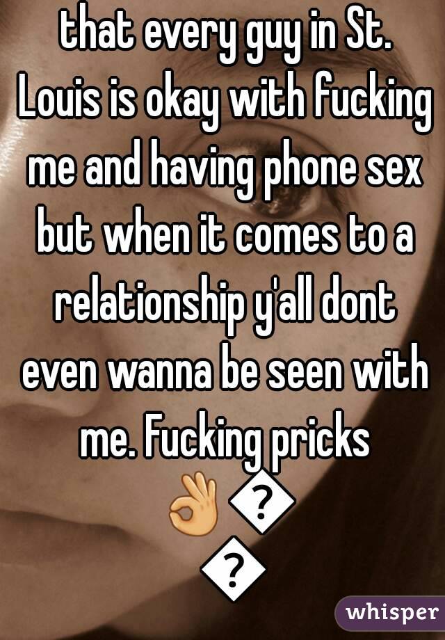 Wow. You know I'm glad that every guy in St. Louis is okay with fucking me and having phone sex but when it comes to a relationship y'all dont even wanna be seen with me. Fucking pricks 👌👍👎