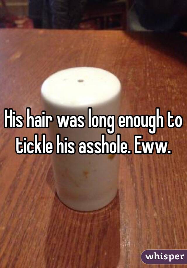 His hair was long enough to tickle his asshole. Eww.