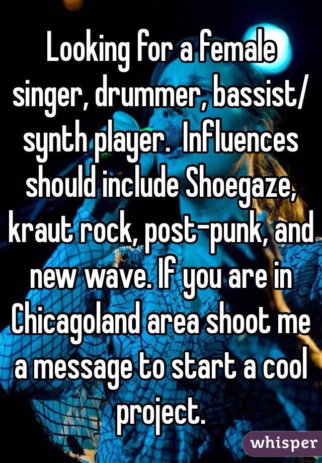 Looking for a female singer, drummer, bassist/synth player.  Influences should include Shoegaze, kraut rock, post-punk, and new wave. If you are in Chicagoland area shoot me a message to start a cool project. 