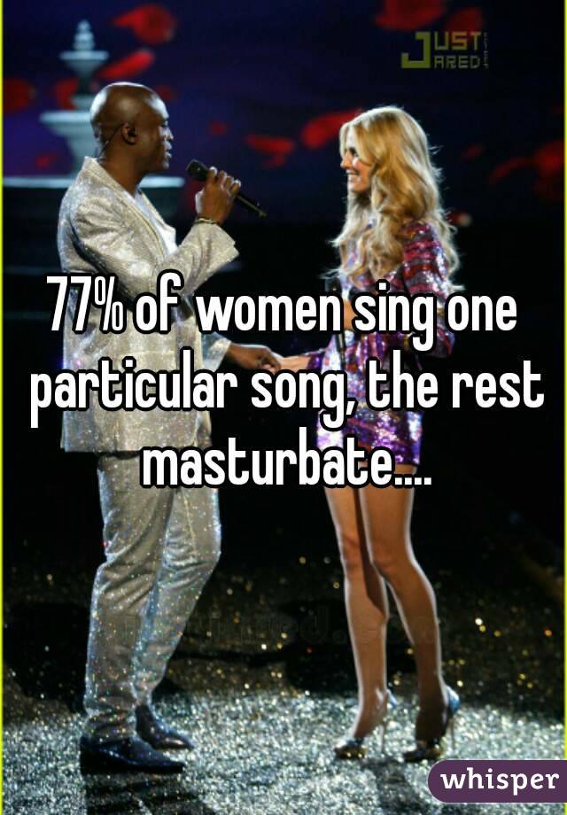77% of women sing one particular song, the rest masturbate....