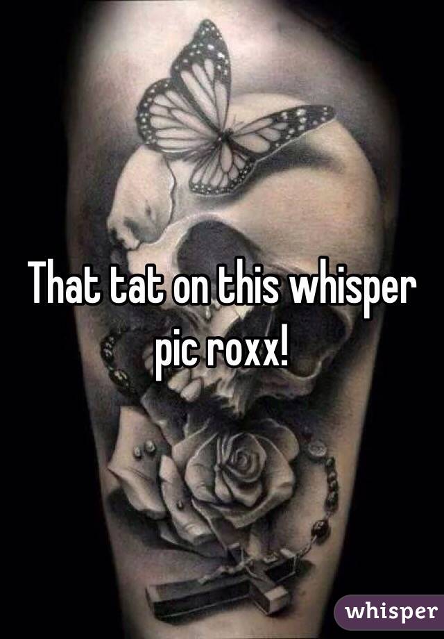 That tat on this whisper pic roxx! 