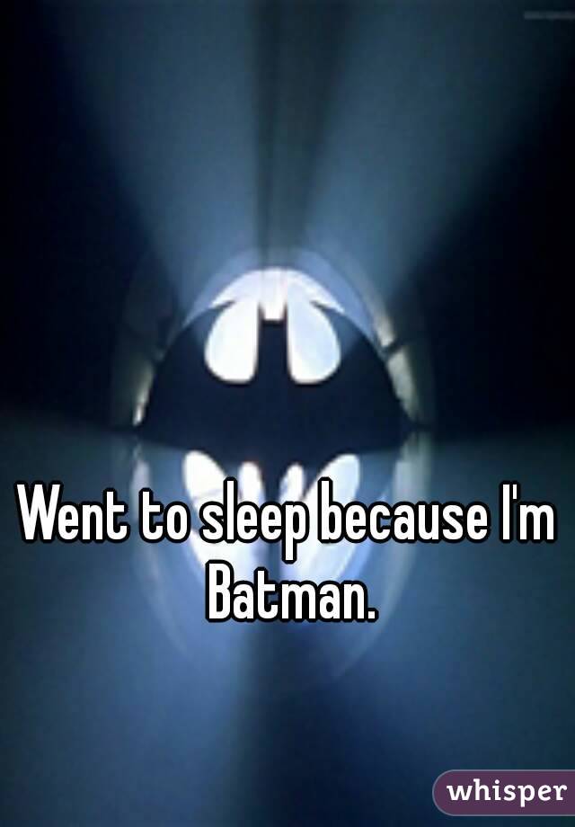 Went to sleep because I'm Batman.