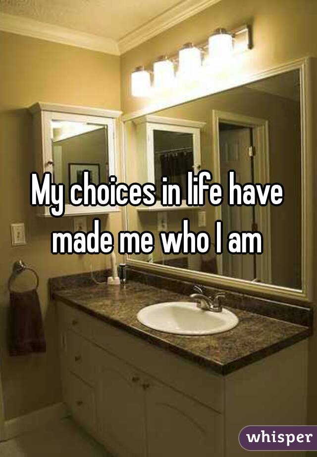 My choices in life have made me who I am 