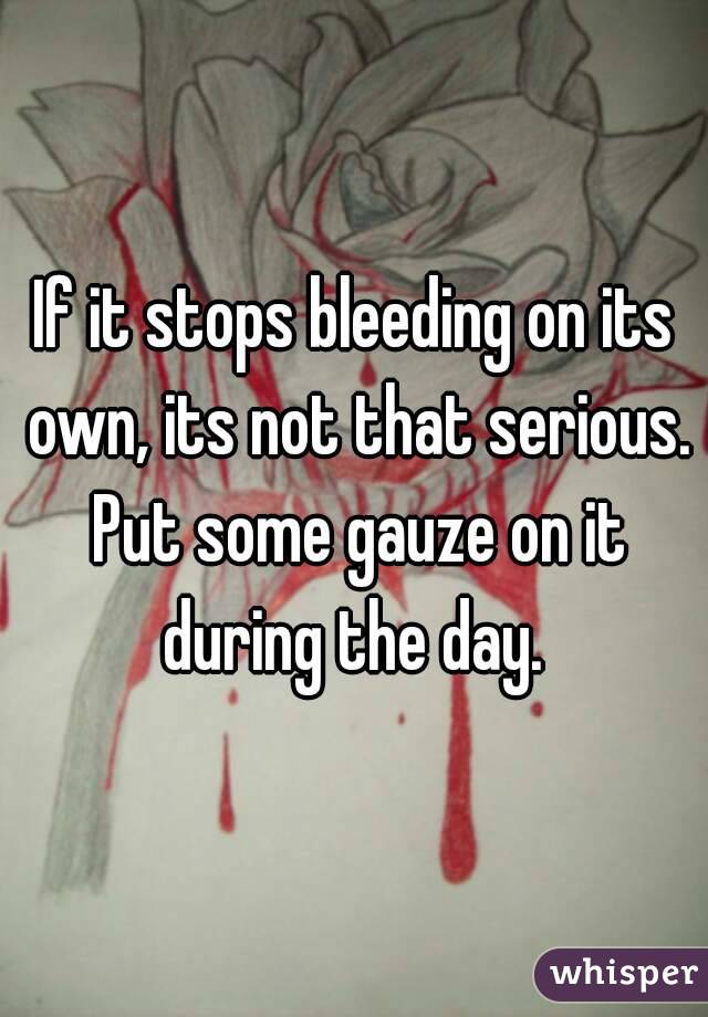 If it stops bleeding on its own, its not that serious. Put some gauze on it during the day. 