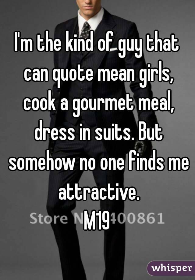 I'm the kind of guy that can quote mean girls, cook a gourmet meal, dress in suits. But somehow no one finds me attractive.
M19