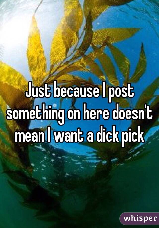 Just because I post something on here doesn't mean I want a dick pick