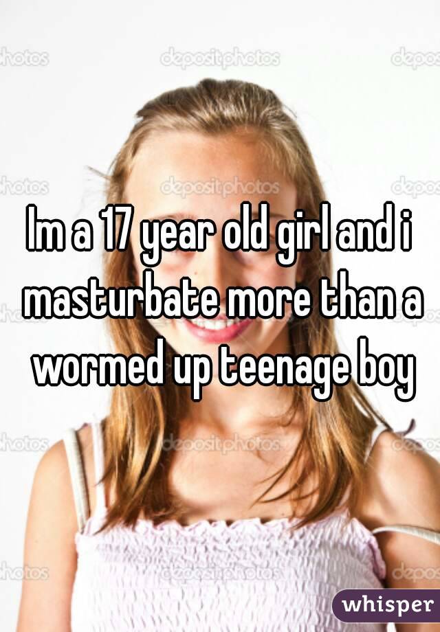 Im a 17 year old girl and i masturbate more than a wormed up teenage boy