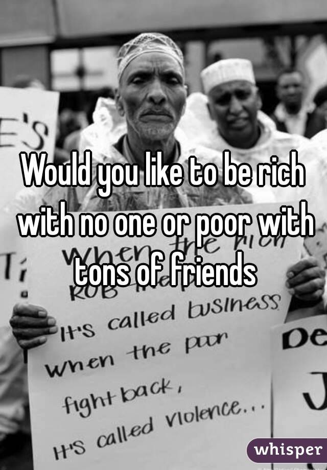 Would you like to be rich with no one or poor with tons of friends