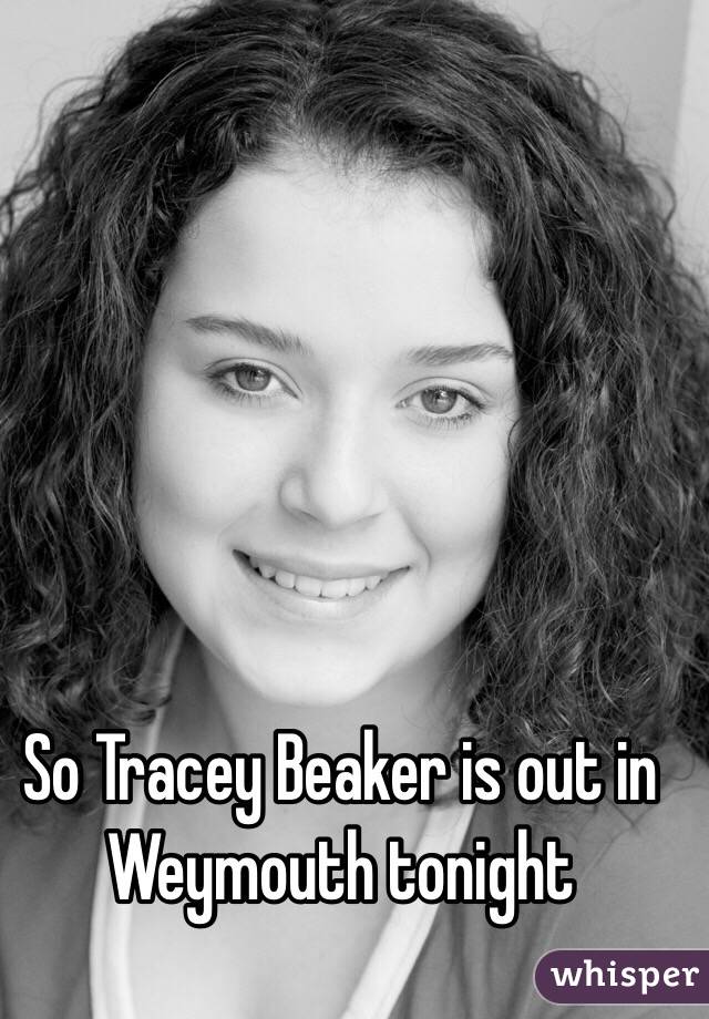 So Tracey Beaker is out in Weymouth tonight 