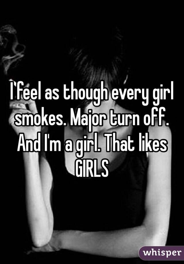 I feel as though every girl smokes. Major turn off. And I'm a girl. That likes GIRLS
