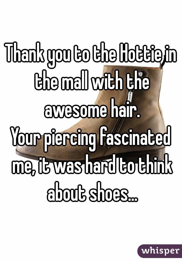 Thank you to the Hottie in the mall with the awesome hair.
Your piercing fascinated me, it was hard to think about shoes...