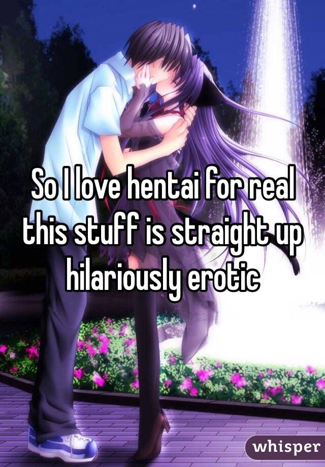 So I love hentai for real this stuff is straight up hilariously erotic