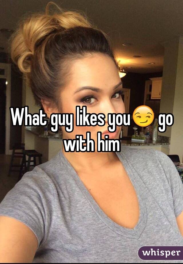 What guy likes you😏 go with him