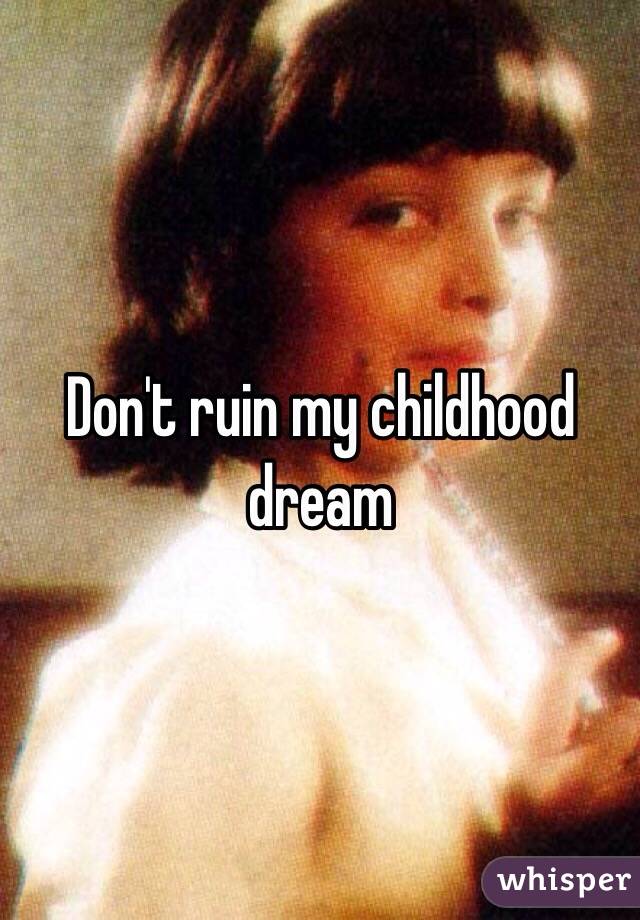 Don't ruin my childhood dream