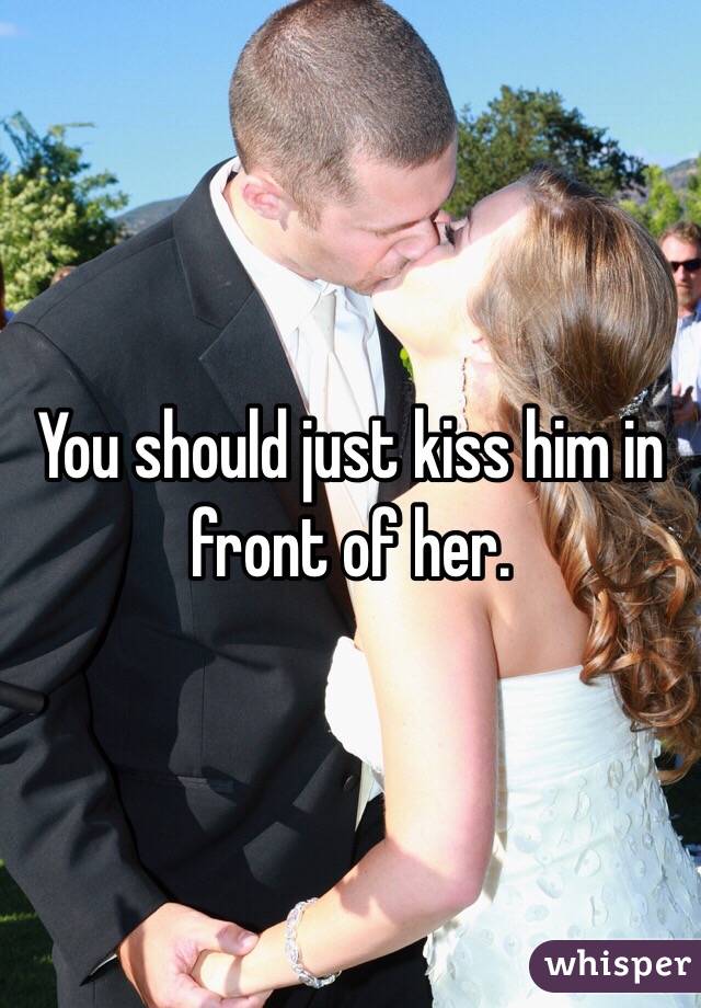 You should just kiss him in front of her. 