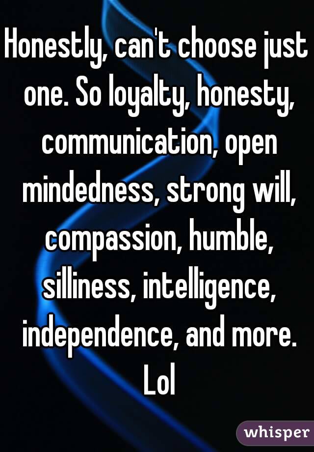Honestly, can't choose just one. So loyalty, honesty, communication, open mindedness, strong will, compassion, humble, silliness, intelligence, independence, and more. Lol