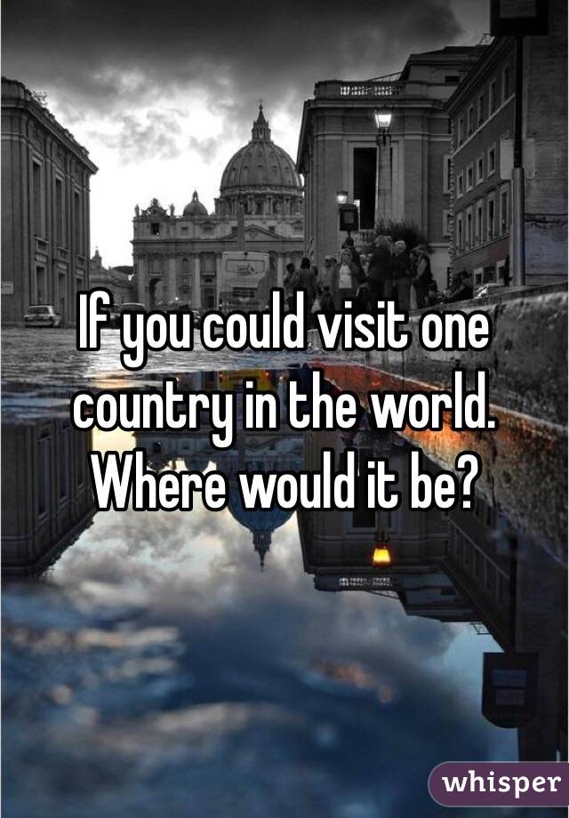 If you could visit one country in the world. Where would it be?