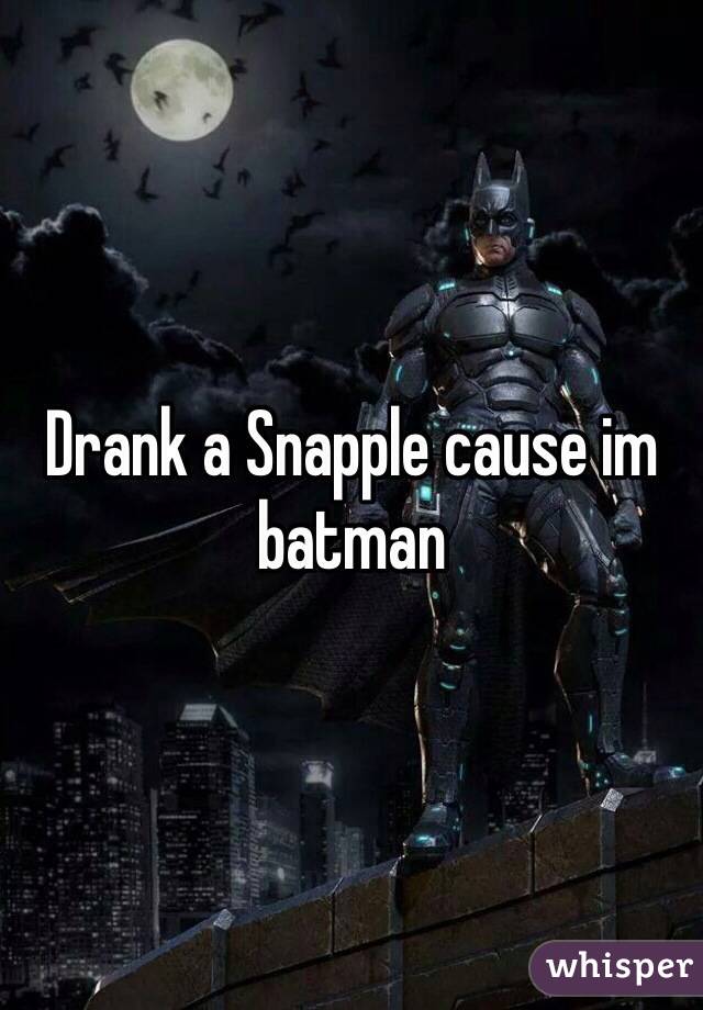 Drank a Snapple cause im batman