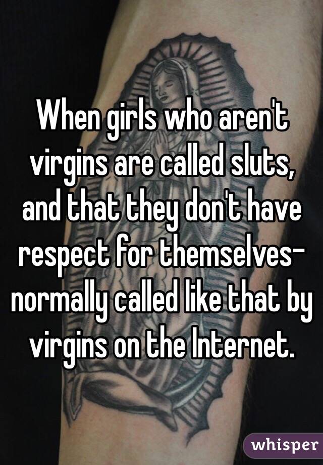 When girls who aren't virgins are called sluts, and that they don't have respect for themselves- normally called like that by virgins on the Internet.