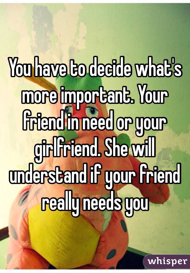 You have to decide what's more important. Your friend in need or your girlfriend. She will understand if your friend really needs you