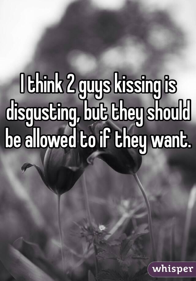 I think 2 guys kissing is disgusting, but they should be allowed to if they want. 