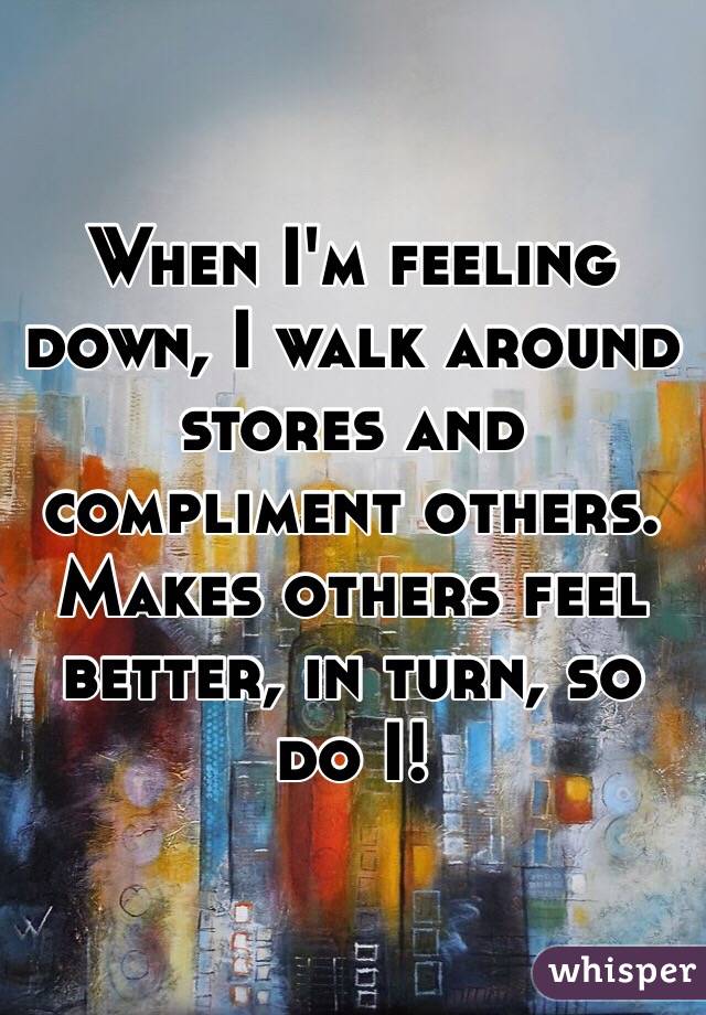 When I'm feeling down, I walk around stores and compliment others.
Makes others feel better, in turn, so do I!