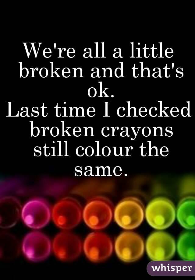 We're all a little broken and that's ok.
Last time I checked broken crayons still colour the same.