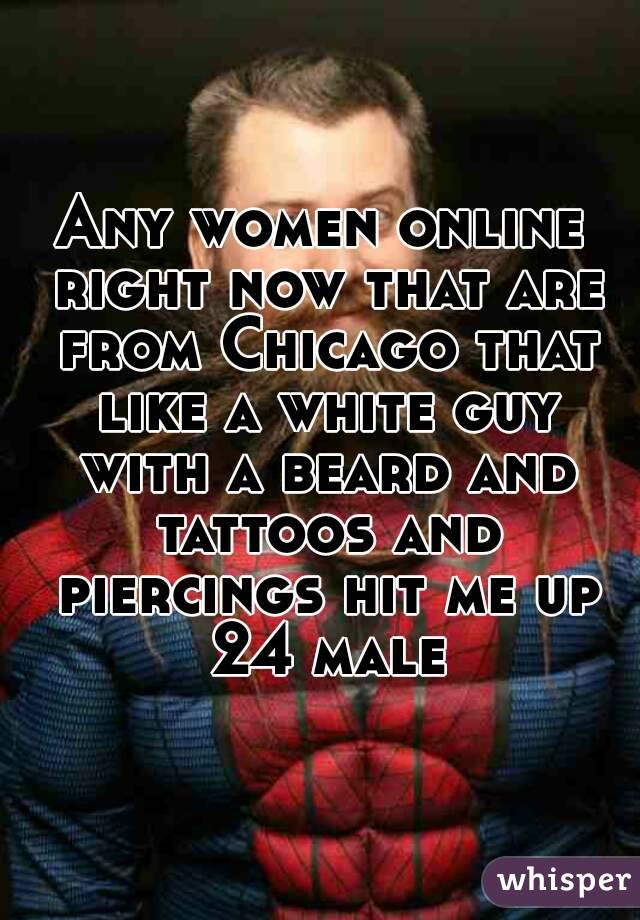 Any women online right now that are from Chicago that like a white guy with a beard and tattoos and piercings hit me up 24 male