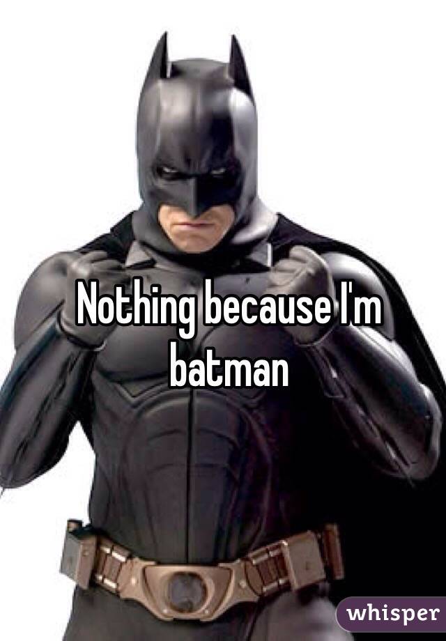 Nothing because I'm batman