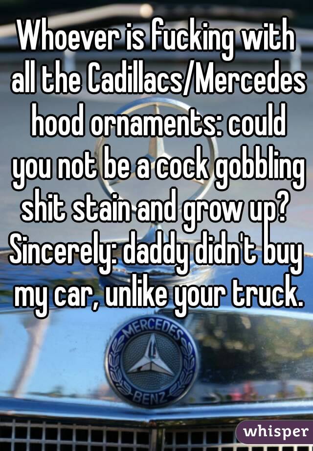 Whoever is fucking with all the Cadillacs/Mercedes hood ornaments: could you not be a cock gobbling shit stain and grow up? 
Sincerely: daddy didn't buy my car, unlike your truck.