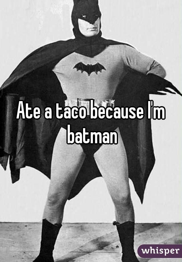 Ate a taco because I'm batman