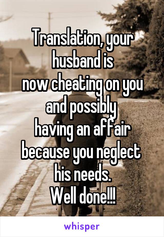 Translation, your husband is
now cheating on you and possibly 
having an affair because you neglect 
his needs.
Well done!!!