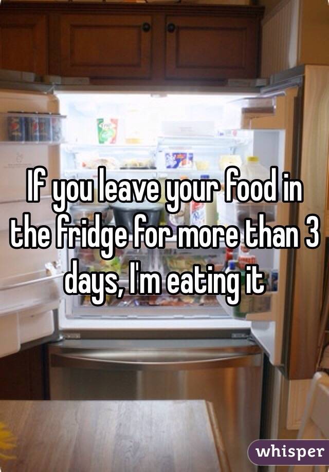 If you leave your food in the fridge for more than 3 days, I'm eating it 