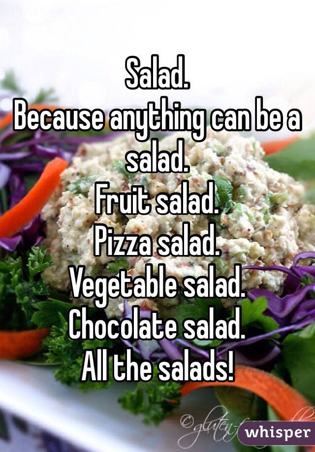 Salad.
Because anything can be a salad.
Fruit salad.
Pizza salad.
Vegetable salad.
Chocolate salad.
All the salads!