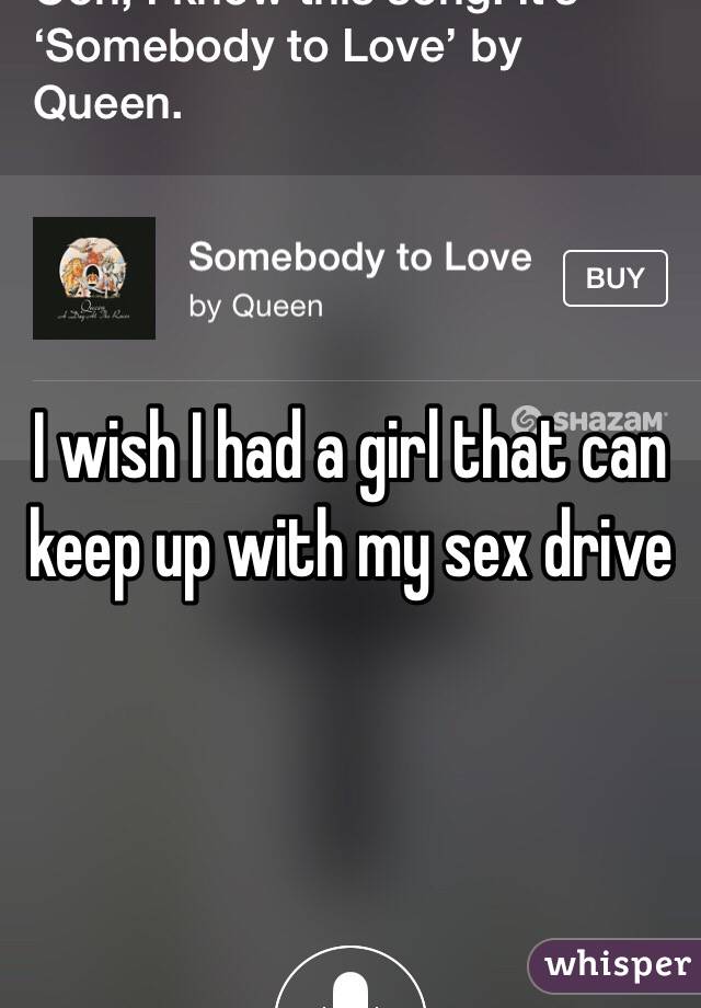 I wish I had a girl that can keep up with my sex drive 